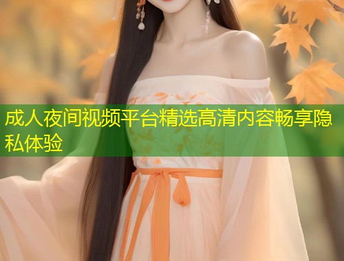 成人夜间视频平台精选高清内容畅享隐私体验