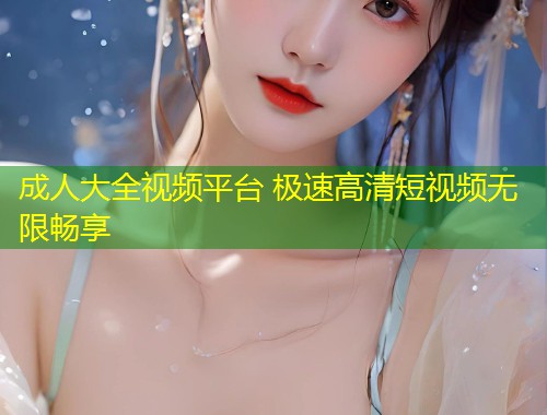 成人大全视频平台 极速高清短视频无限畅享
