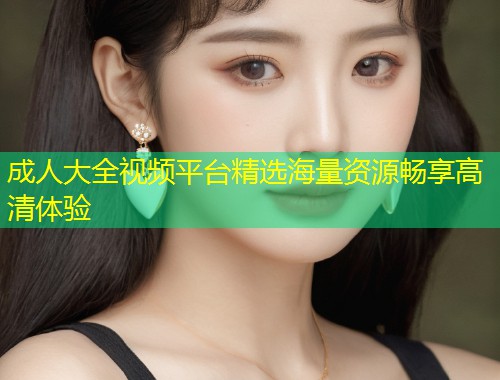 成人大全视频平台精选海量资源畅享高清体验