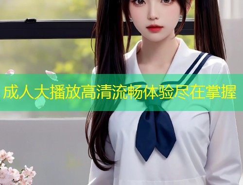 成人大播放高清流畅体验尽在掌握