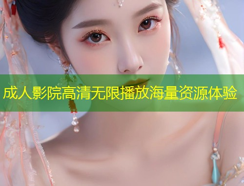 成人影院高清无限播放海量资源体验