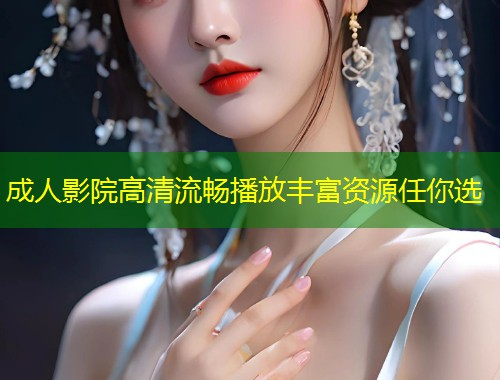成人影院高清流畅播放丰富资源任你选