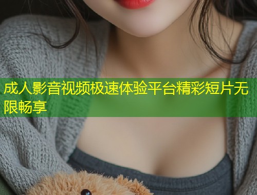 成人影音视频极速体验平台精彩短片无限畅享