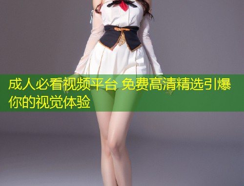 成人必看视频平台 免费高清精选引爆你的视觉体验