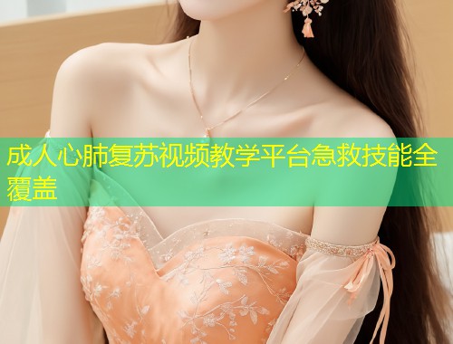 成人心肺复苏视频教学平台急救技能全覆盖