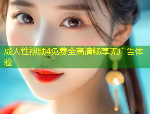 成人性视频4免费全高清畅享无广告体验
