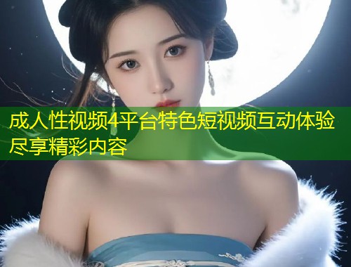 成人性视频4平台特色短视频互动体验尽享精彩内容