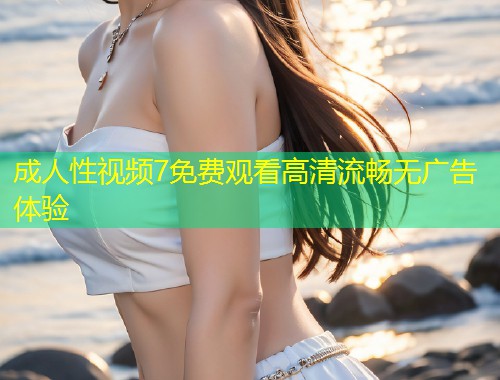 成人性视频7免费观看高清流畅无广告体验