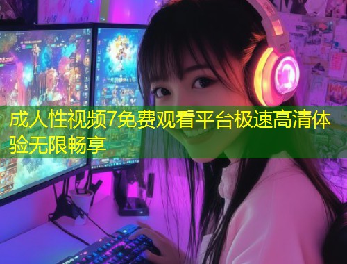 成人性视频7免费观看平台极速高清体验无限畅享