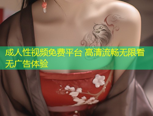 成人性视频免费平台 高清流畅无限看无广告体验