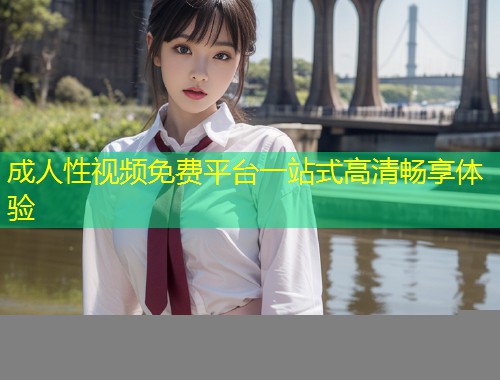 成人性视频免费平台一站式高清畅享体验