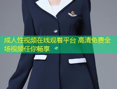 成人性视频在线观看平台 高清免费全场视频任你畅享