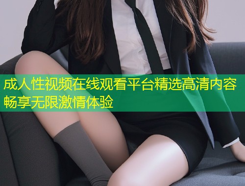 成人性视频在线观看平台精选高清内容畅享无限激情体验