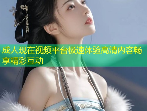 成人现在视频平台极速体验高清内容畅享精彩互动