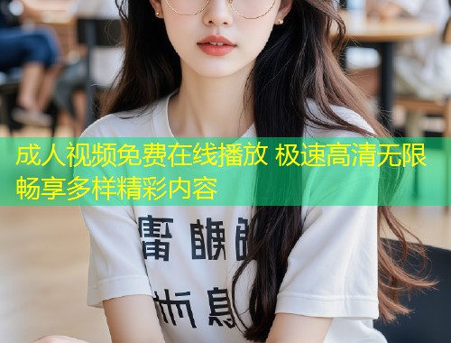 成人视频免费在线播放 极速高清无限畅享多样精彩内容