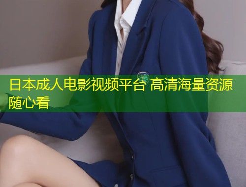 日本成人电影视频平台 高清海量资源随心看