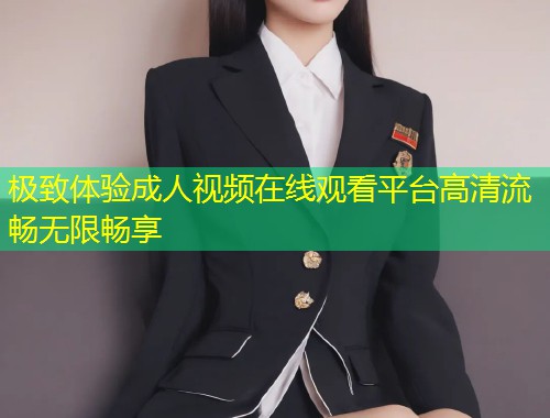 极致体验成人视频在线观看平台高清流畅无限畅享