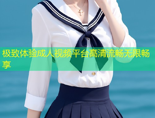 极致体验成人视频平台高清流畅无限畅享