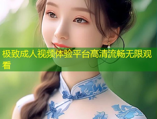 极致成人视频体验平台高清流畅无限观看