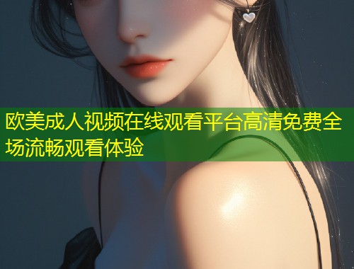 欧美成人视频在线观看平台高清免费全场流畅观看体验