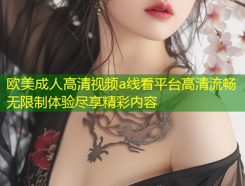 欧美成人高清视频a线看平台高清流畅无限制体验尽享精彩内容