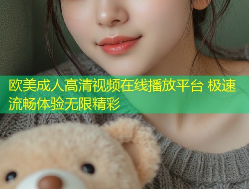 欧美成人高清视频在线播放平台 极速流畅体验无限精彩