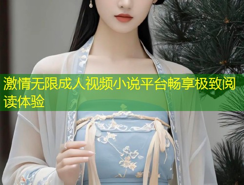 激情无限成人视频小说平台畅享极致阅读体验