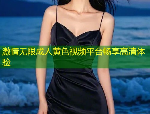 激情无限成人黄色视频平台畅享高清体验