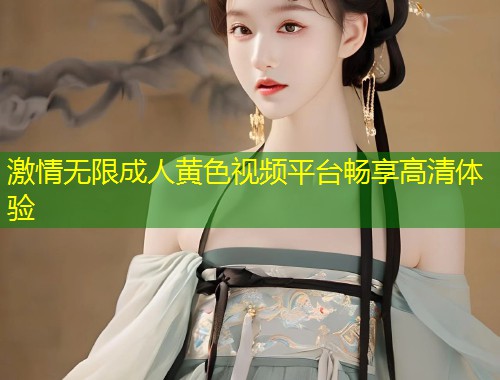 激情无限成人黄色视频平台畅享高清体验