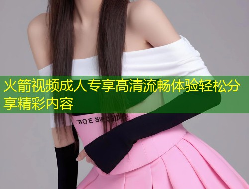 火箭视频成人专享高清流畅体验轻松分享精彩内容