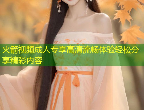 火箭视频成人专享高清流畅体验轻松分享精彩内容