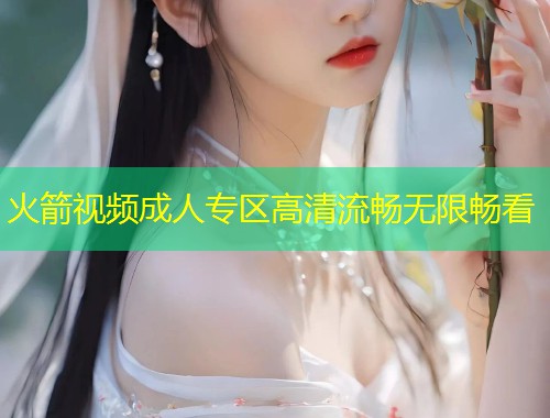 火箭视频成人专区高清流畅无限畅看