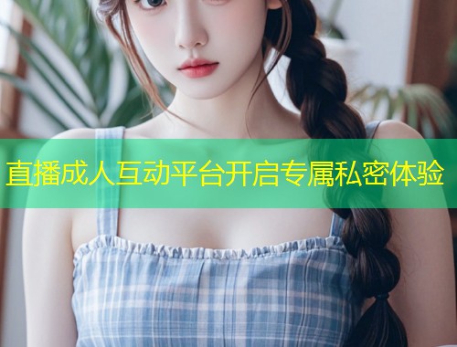 直播成人互动平台开启专属私密体验