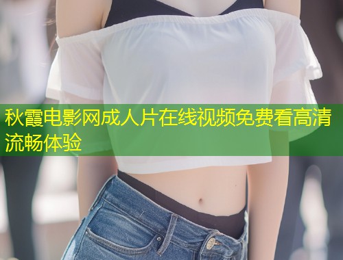 秋霞电影网成人片在线视频免费看高清流畅体验