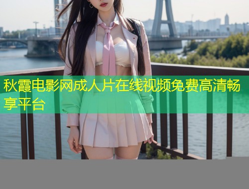 秋霞电影网成人片在线视频免费高清畅享平台