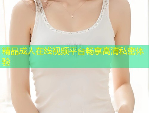 精品成人在线视频平台畅享高清私密体验
