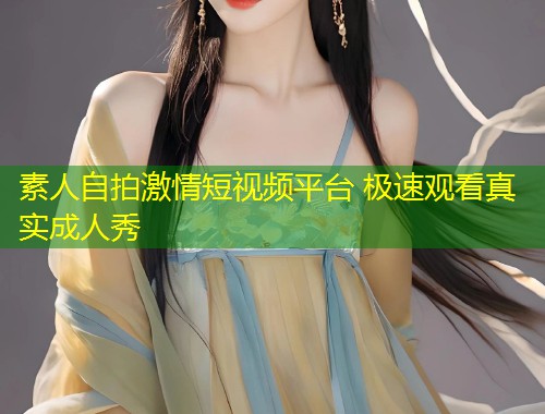 素人自拍激情短视频平台 极速观看真实成人秀