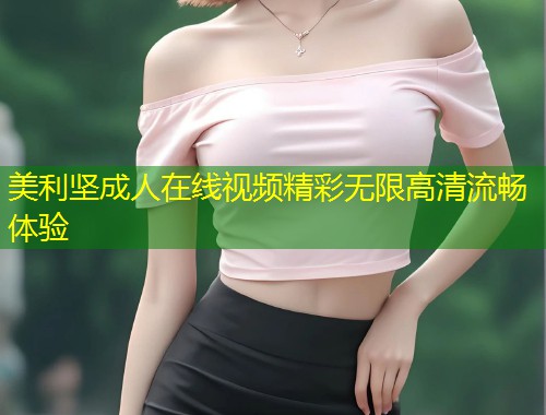 美利坚成人在线视频精彩无限高清流畅体验