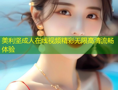 美利坚成人在线视频精彩无限高清流畅体验