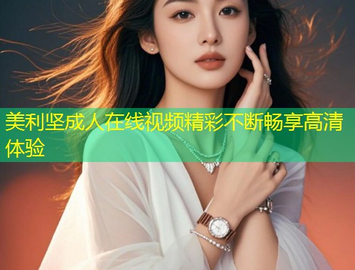 美利坚成人在线视频精彩不断畅享高清体验
