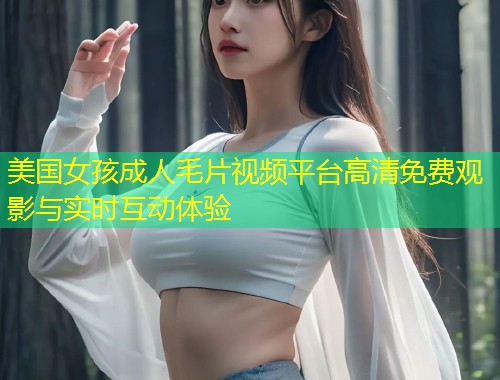 美国女孩成人毛片视频平台高清免费观影与实时互动体验