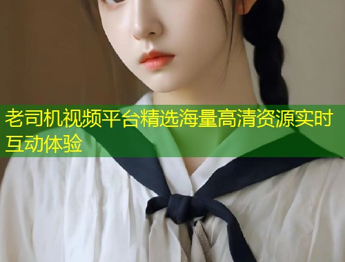 老司机视频平台精选海量高清资源实时互动体验