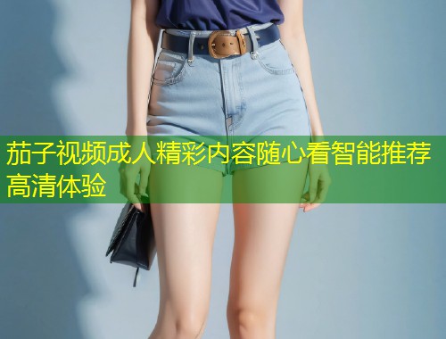 茄子视频成人精彩内容随心看智能推荐高清体验