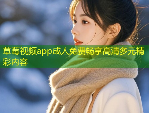 草莓视频app成人免费畅享高清多元精彩内容