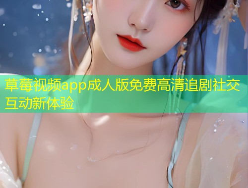 草莓视频app成人版免费高清追剧社交互动新体验