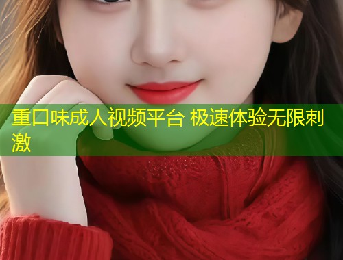 重口味成人视频平台 极速体验无限刺激