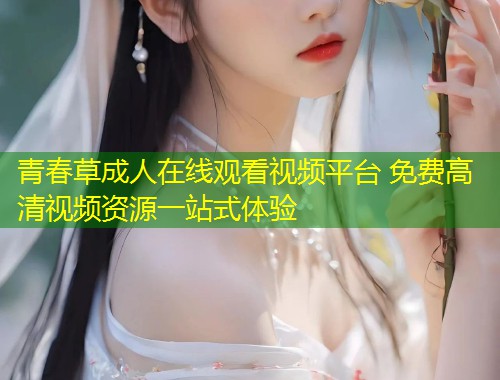 青春草成人在线观看视频平台 免费高清视频资源一站式体验