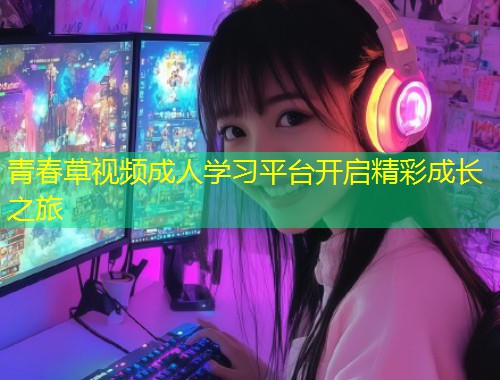 青春草视频成人学习平台开启精彩成长之旅