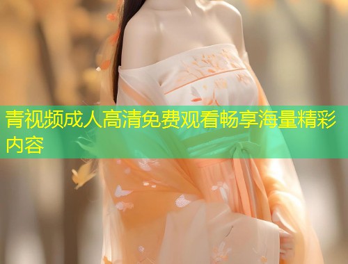 青视频成人高清免费观看畅享海量精彩内容