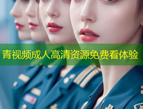 青视频成人高清资源免费看体验
